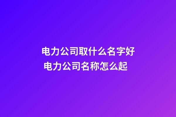 电力公司取什么名字好 电力公司名称怎么起-第1张-公司起名-玄机派